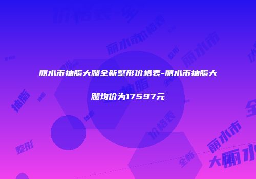丽水市抽脂大腿全新整形价格表-丽水市抽脂大腿均价为17597元
