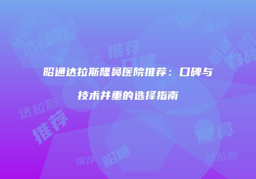 昭通达拉斯隆鼻医院推荐：口碑与技术并重的选择指南