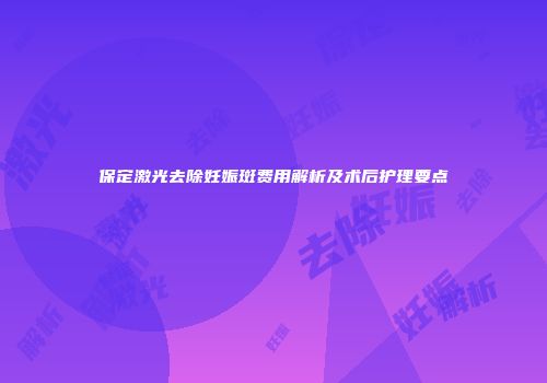 保定激光去除妊娠斑费用解析及术后护理要点