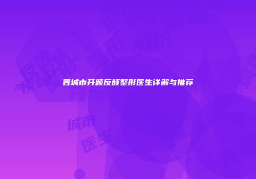 晋城市开颌反颌整形医生详解与推荐