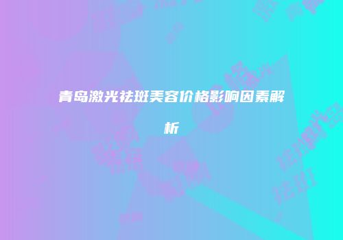 青岛激光祛斑美容价格影响因素解析