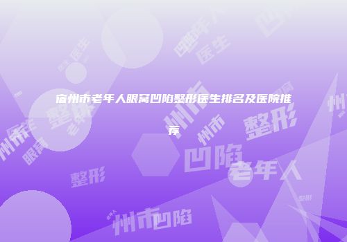宿州市老年人眼窝凹陷整形医生排名及医院推荐