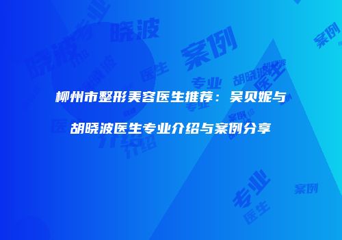 柳州市整形美容医生推荐：吴贝妮与胡晓波医生专业介绍与案例分享