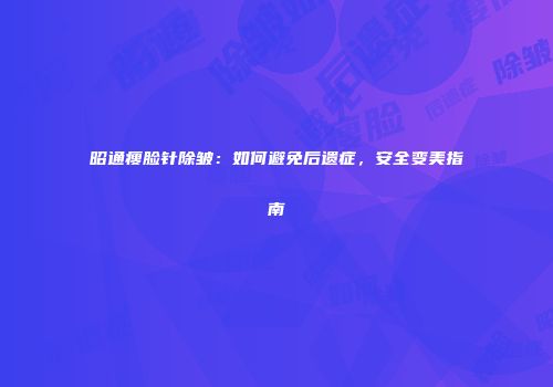 昭通瘦脸针除皱：如何避免后遗症，安全变美指南