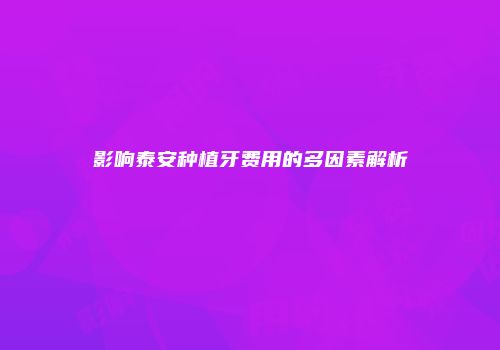 影响泰安种植牙费用的多因素解析
