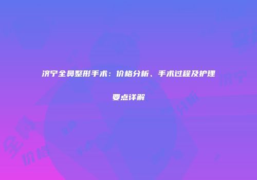 济宁全鼻整形手术：价格分析、手术过程及护理要点详解
