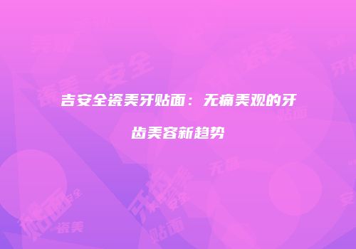 吉安全瓷美牙贴面：无痛美观的牙齿美容新趋势