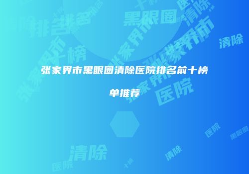 张家界市黑眼圈清除医院排名前十榜单推荐