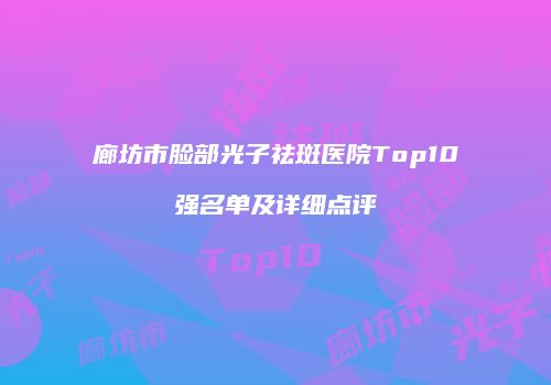 廊坊市脸部光子祛斑医院Top10强名单及详细点评
