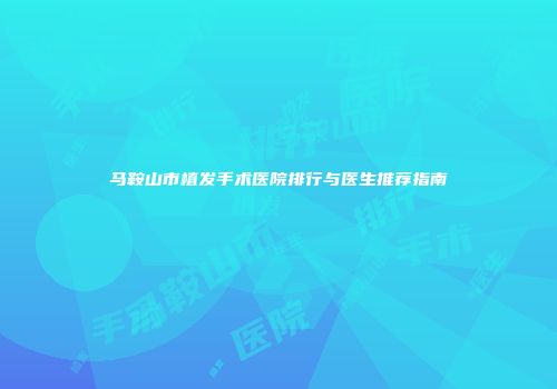 马鞍山市植发手术医院排行与医生推荐指南