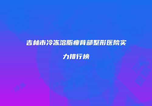 吉林市冷冻溶脂瘦背部整形医院实力排行榜