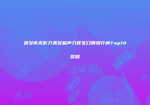 延安市无影刀美容超声刀医生口碑排行榜Top10揭晓