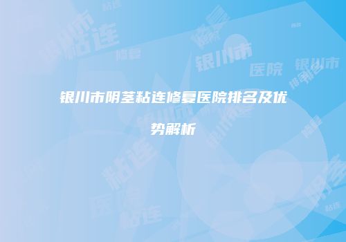 银川市阴茎粘连修复医院排名及优势解析