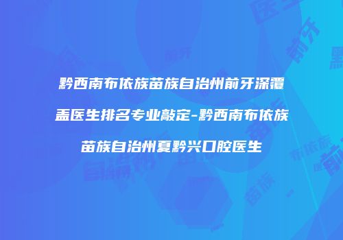 黔西南布依族苗族自治州前牙深覆盖医生排名专业敲定-黔西南布依族苗族自治州夏黔兴口腔医生