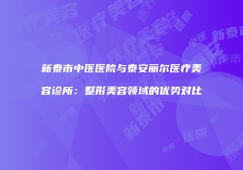 新泰市中医医院与泰安丽尔医疗美容诊所：整形美容领域的优势对比