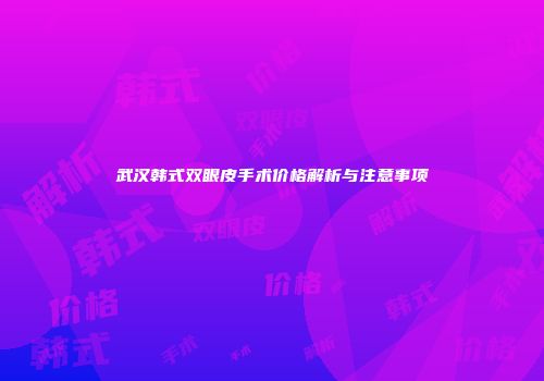 武汉韩式双眼皮手术价格解析与注意事项