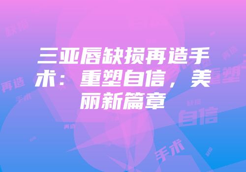 三亚唇缺损再造手术：重塑自信，美丽新篇章