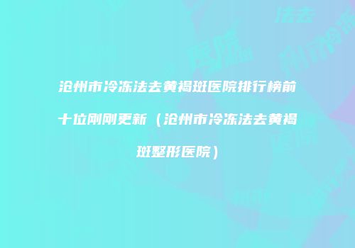 沧州市冷冻法去黄褐斑医院排行榜前十位刚刚更新（沧州市冷冻法去黄褐斑整形医院）