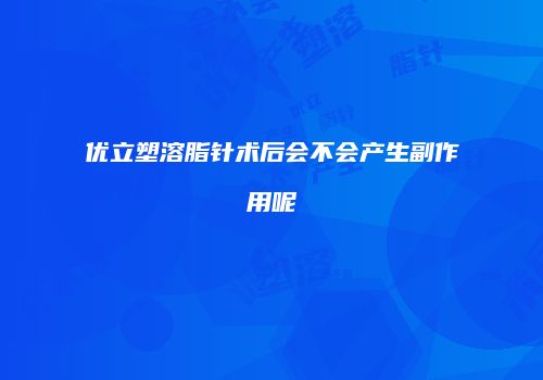 优立塑溶脂针术后会不会产生副作用呢