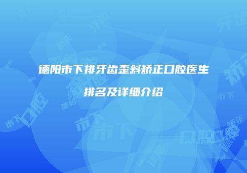 德阳市下排牙齿歪斜矫正口腔医生排名及详细介绍