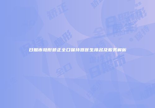 日照市隐形矫正全口保持器医生排名及服务解析