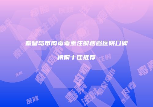 秦皇岛市肉毒毒素注射瘦脸医院口碑榜前十佳推荐