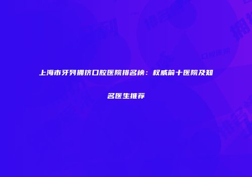 上海市牙列拥挤口腔医院排名榜：权威前十医院及知名医生推荐