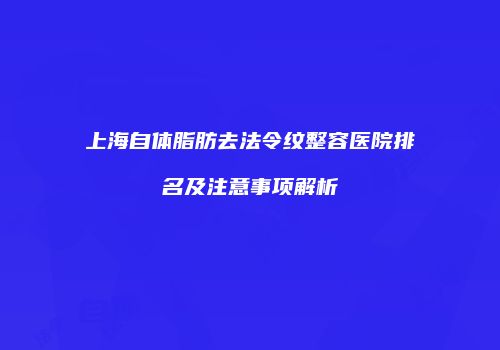 上海自体脂肪去法令纹整容医院排名及注意事项解析