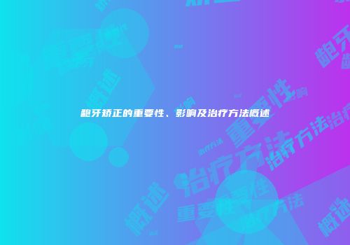龅牙矫正的重要性、影响及治疗方法概述