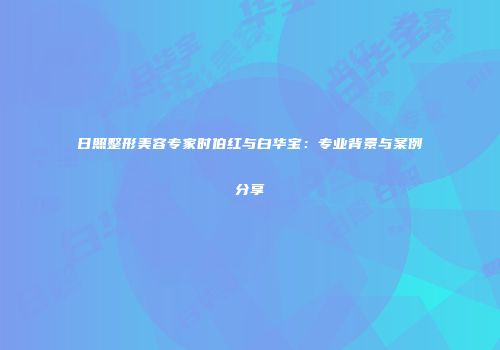 日照整形美容专家时伯红与白华宝：专业背景与案例分享