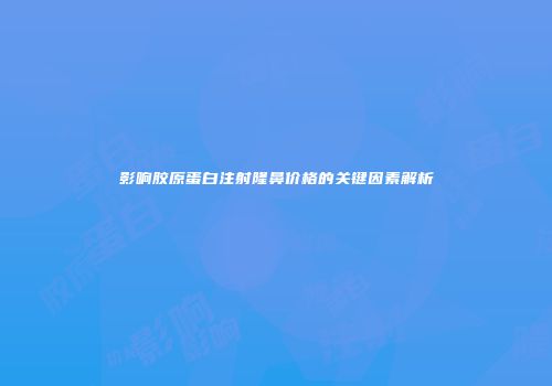 影响胶原蛋白注射隆鼻价格的关键因素解析