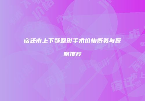 宿迁市上下颚整形手术价格概览与医院推荐