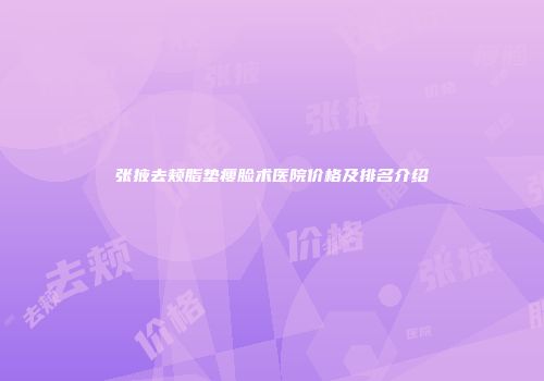 张掖去颊脂垫瘦脸术医院价格及排名介绍
