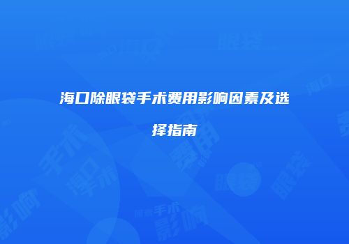 海口除眼袋手术费用影响因素及选择指南