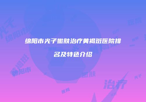 绵阳市光子嫩肤治疗黄褐斑医院排名及特色介绍
