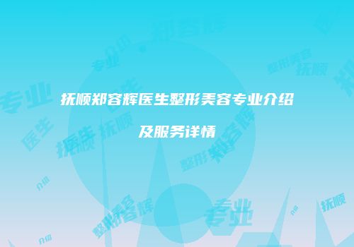 抚顺郑容辉医生整形美容专业介绍及服务详情