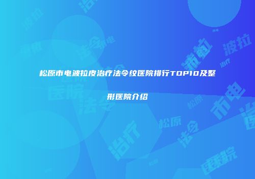 松原市电波拉皮治疗法令纹医院排行TOP10及整形医院介绍