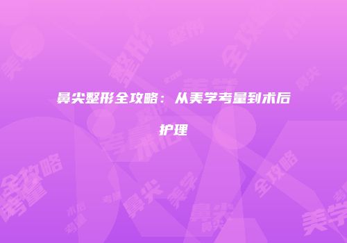 鼻尖整形全攻略：从美学考量到术后护理