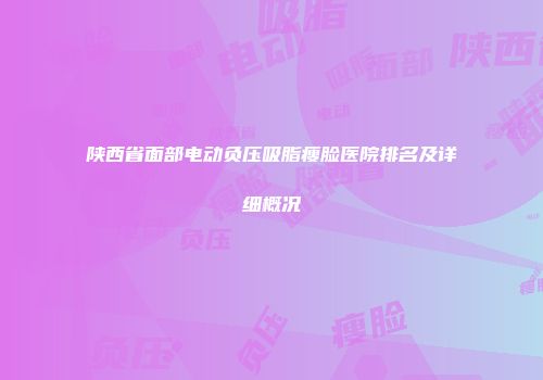 陕西省面部电动负压吸脂瘦脸医院排名及详细概况