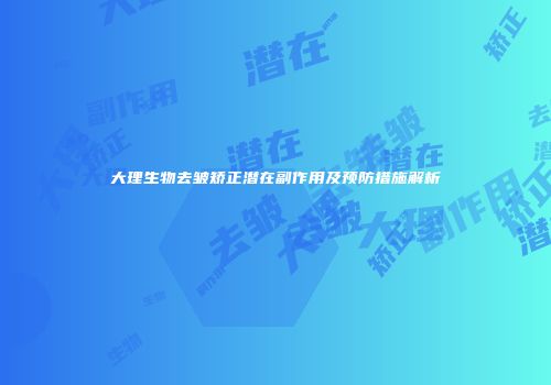 大理生物去皱矫正潜在副作用及预防措施解析