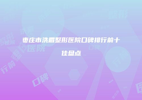 枣庄市洗眉整形医院口碑排行前十佳盘点