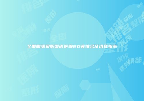 全国眼部吸脂整形医院20强排名及选择指南