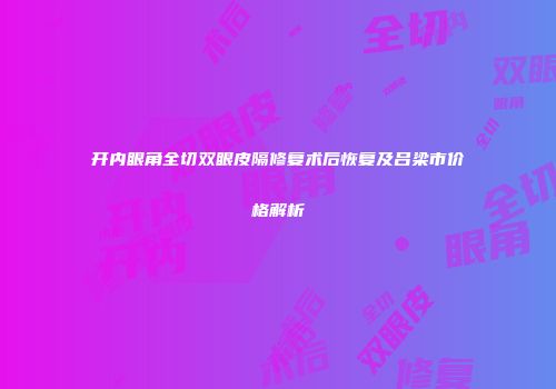 开内眼角全切双眼皮隔修复术后恢复及吕梁市价格解析
