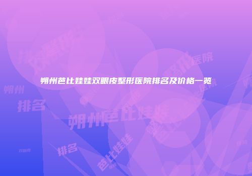 朔州芭比娃娃双眼皮整形医院排名及价格一览