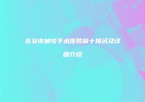 吉安市皱纹手术医院前十排名及详细介绍