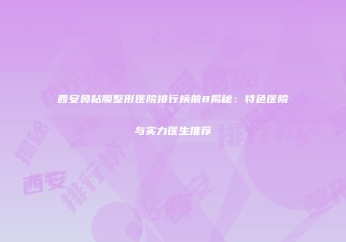 西安鼻粘膜整形医院排行榜前8揭秘：特色医院与实力医生推荐