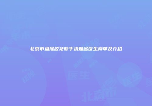 北京市鱼尾纹祛除手术知名医生榜单及介绍