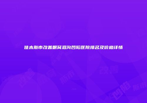 佳木斯市改善眼窝泪沟凹陷医院排名及价格详情