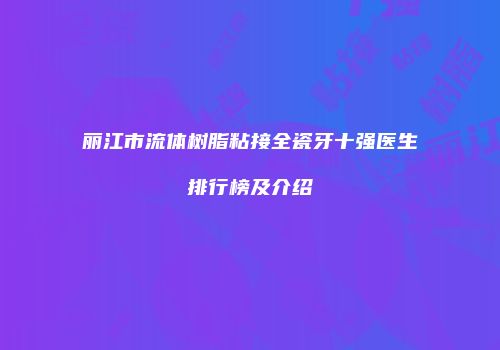 丽江市流体树脂粘接全瓷牙十强医生排行榜及介绍
