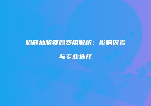 脸部抽脂瘦脸费用解析：影响因素与专业选择